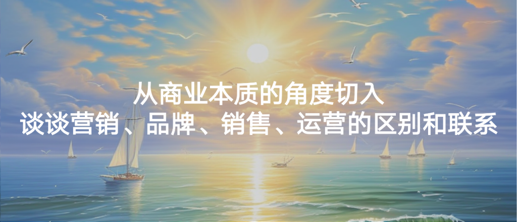 从商业本质的角度切入，谈谈营销、品牌、销售、运营的区别和联系